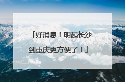 好消息！明起长沙到重庆更方便了！