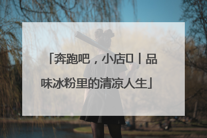 奔跑吧，小店㊴丨品味冰粉里的清凉人生