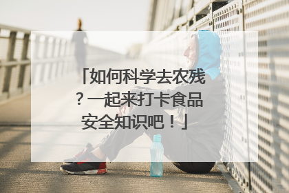 如何科学去农残？一起来打卡食品安全知识吧！