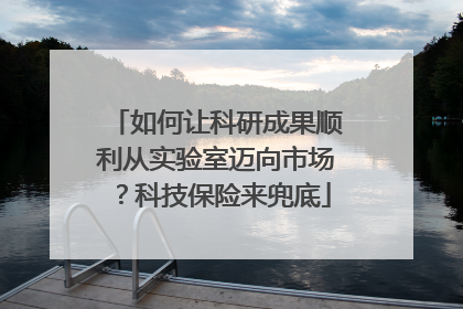 如何让科研成果顺利从实验室迈向市场？科技保险来兜底