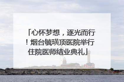 心怀梦想，逐光而行！烟台毓璜顶医院举行住院医师结业典礼