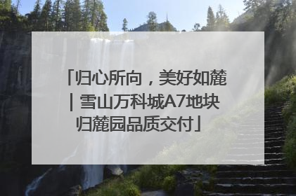 归心所向，美好如麓｜雪山万科城A7地块归麓园品质交付