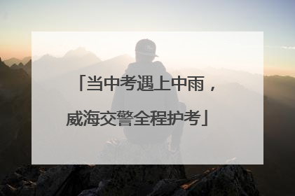 当中考遇上中雨，威海交警全程护考