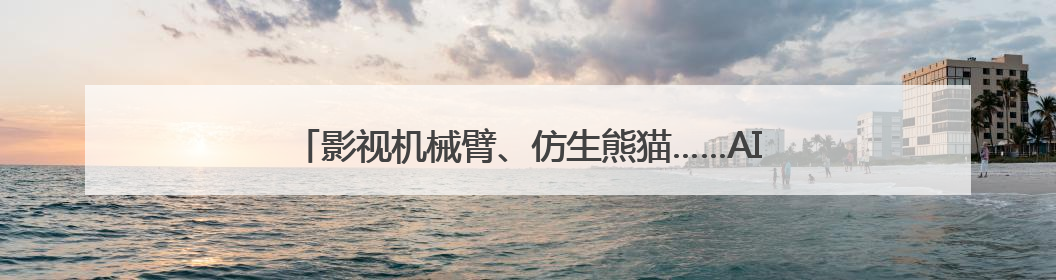 影视机械臂、仿生熊猫……AI摇身一变成电影“创作合伙人”