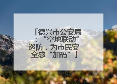德兴市公安局：“空地联动”巡防，为市民安全感“加码”