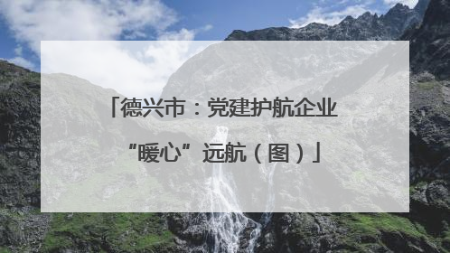 德兴市：党建护航企业“暖心”远航（图）