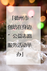 德州市“创培在身边”公益志愿服务活动举办