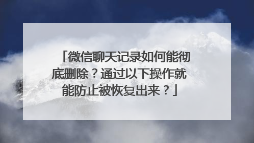 微信聊天记录如何能彻底删除？通过以下操作就能防止被恢复出来？