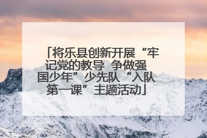 将乐县创新开展“牢记党的教导  争做强国少年”少先队“入队第一课”主题活动