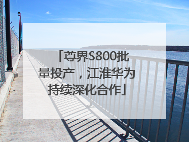 尊界S800批量投产，江淮华为持续深化合作