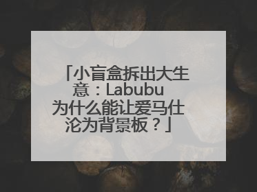 小盲盒拆出大生意：Labubu为什么能让爱马仕沦为背景板？
