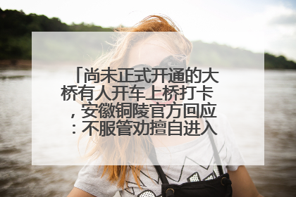 尚未正式开通的大桥有人开车上桥打卡，安徽铜陵官方回应：不服管劝擅自进入，已采取措施