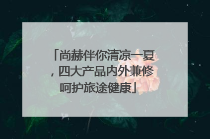 尚赫伴你清凉一夏，四大产品内外兼修呵护旅途健康