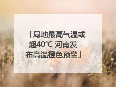 局地最高气温或超40℃ 河南发布高温橙色预警