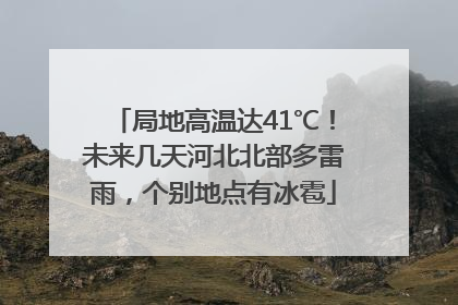 局地高温达41℃！未来几天河北北部多雷雨，个别地点有冰雹