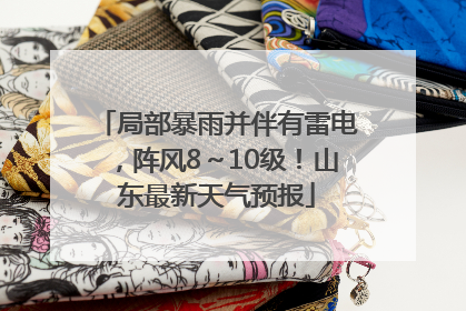 局部暴雨并伴有雷电，阵风8～10级！山东最新天气预报