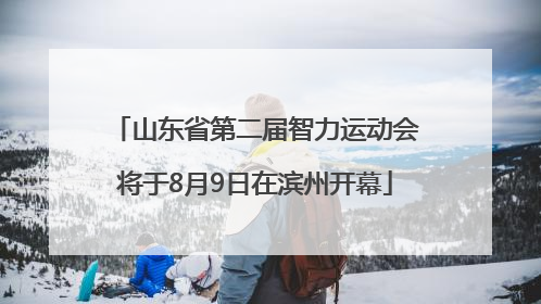 山东省第二届智力运动会将于8月9日在滨州开幕