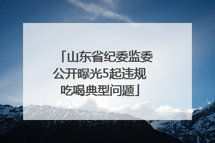 山东省纪委监委公开曝光5起违规吃喝典型问题
