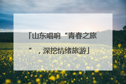 山东唱响“青春之旅”，深挖情绪旅游