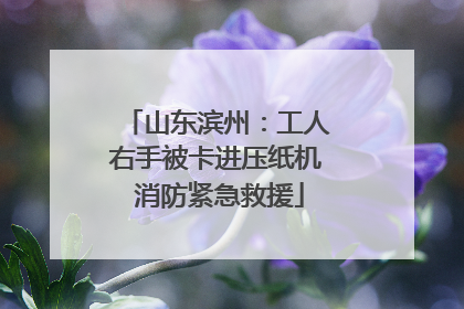 山东滨州：工人右手被卡进压纸机 消防紧急救援