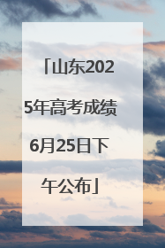 山东2025年高考成绩6月25日下午公布