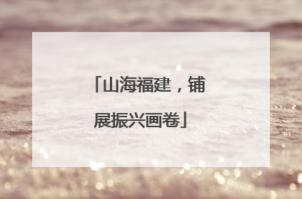 山海福建，铺展振兴画卷