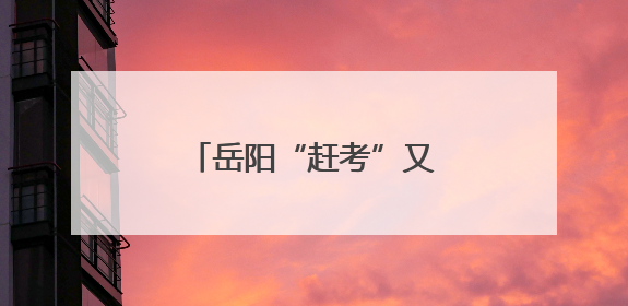 岳阳“赶考”又“赶烤”，一纸准考证享全城礼遇