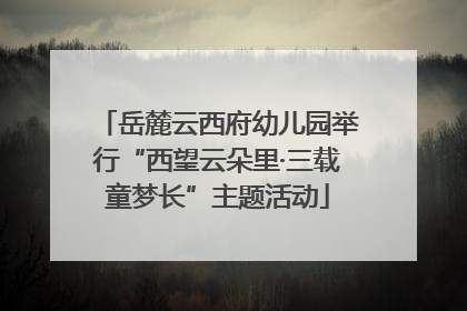 岳麓云西府幼儿园举行“西望云朵里·三载童梦长”主题活动