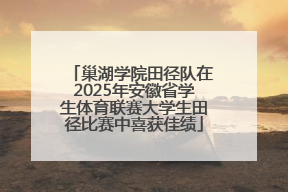 巢湖学院田径队在2025年安徽省学生体育联赛大学生田径比赛中喜获佳绩
