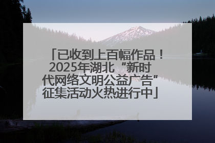 已收到上百幅作品！2025年湖北“新时代网络文明公益广告”征集活动火热进行中