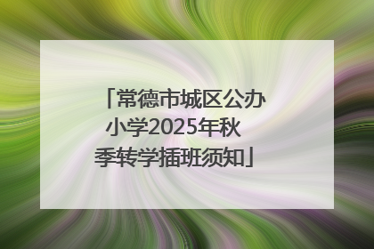 常德市城区公办小学2025年秋季转学插班须知
