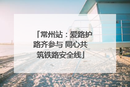 常州站：爱路护路齐参与 同心共筑铁路安全线