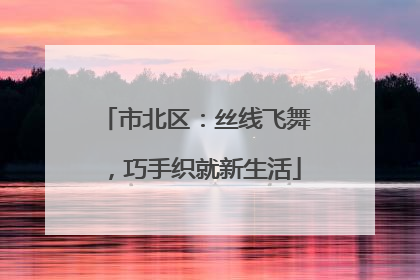 市北区：丝线飞舞，巧手织就新生活
