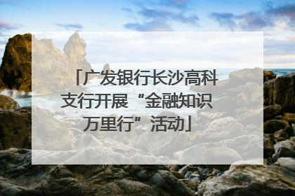 广发银行长沙高科支行开展“金融知识万里行”活动