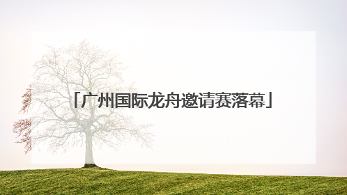 广州国际龙舟邀请赛落幕