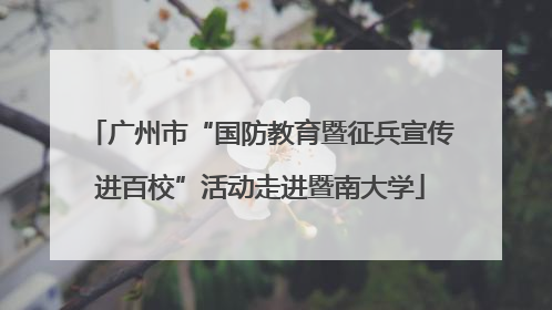 广州市“国防教育暨征兵宣传进百校”活动走进暨南大学