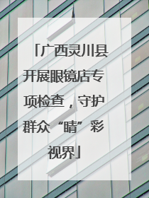 广西灵川县开展眼镜店专项检查，守护群众“睛”彩视界