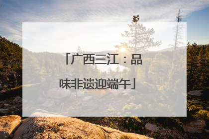 广西三江：品味非遗迎端午
