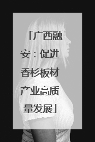 广西融安：促进香杉板材产业高质量发展