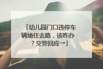 幼儿园门口违停车辆堵住去路，该咋办？交警回应→