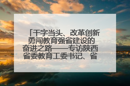 干字当头、改革创新 勇闯教育强省建设的奋进之路——专访陕西省委教育工委书记、省教育厅厅长王树声