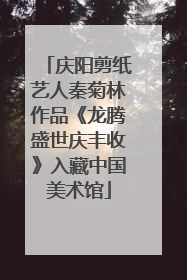 庆阳剪纸艺人秦菊林作品《龙腾盛世庆丰收》入藏中国美术馆