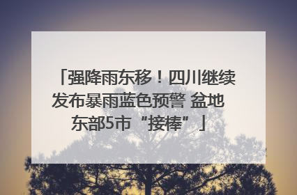 强降雨东移！四川继续发布暴雨蓝色预警 盆地东部5市“接棒”