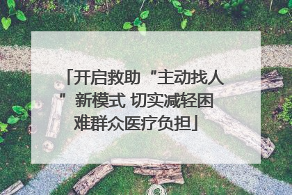 开启救助“主动找人”新模式 切实减轻困难群众医疗负担