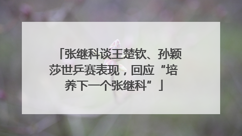 张继科谈王楚钦、孙颖莎世乒赛表现，回应“培养下一个张继科”