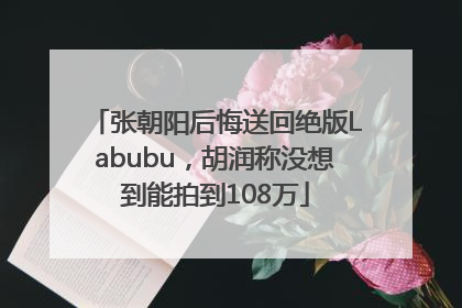 张朝阳后悔送回绝版Labubu，胡润称没想到能拍到108万