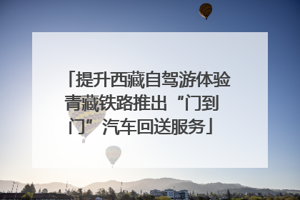 提升西藏自驾游体验 青藏铁路推出“门到门”汽车回送服务