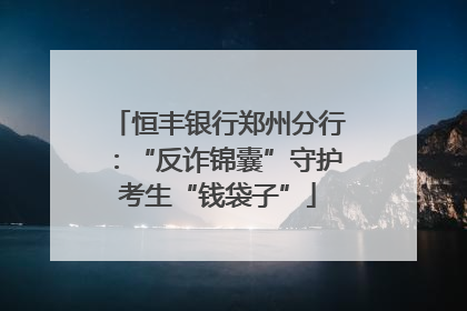恒丰银行郑州分行：“反诈锦囊”守护考生“钱袋子”