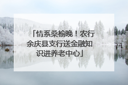 情系桑榆晚！农行余庆县支行送金融知识进养老中心