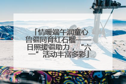 情暖端午润童心 鲁疆同育红石榴——日照援疆助力，“六一”活动丰富多彩